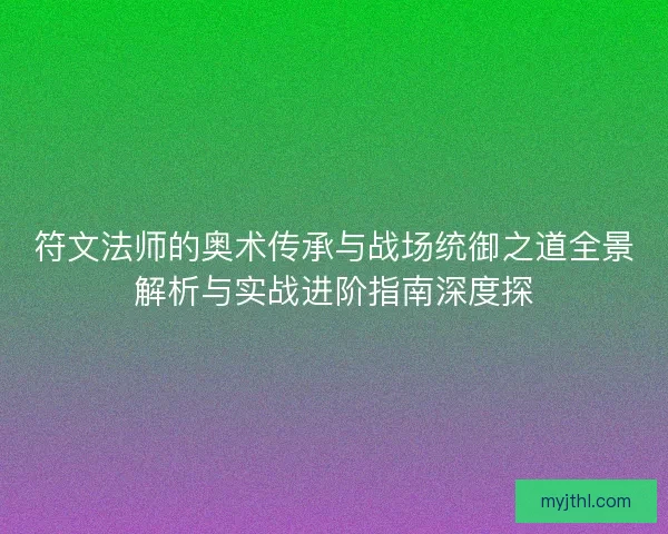 符文法师的奥术传承与战场统御之道全景解析与实战进阶指南深度探