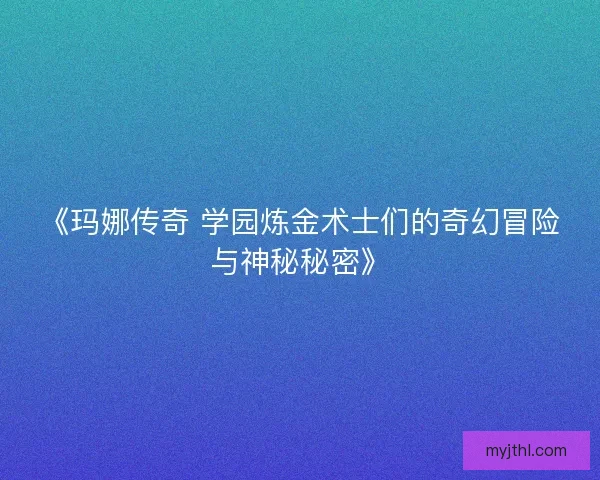 《玛娜传奇 学园炼金术士们的奇幻冒险与神秘秘密》 《玛娜传奇 学园炼金术士们的奇幻冒险与神秘秘密》