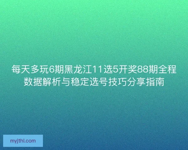 每天多玩6期黑龙江11选5开奖88期全程数据解析与稳定选号技巧分享指南