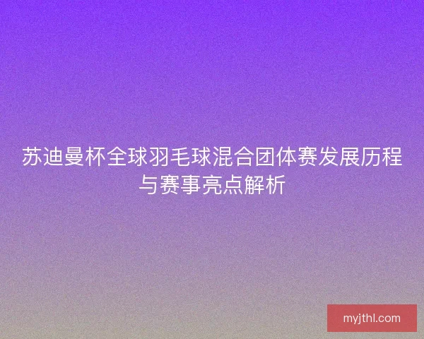 苏迪曼杯全球羽毛球混合团体赛发展历程与赛事亮点解析