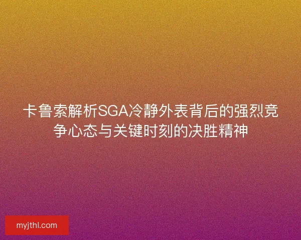 卡鲁索解析SGA冷静外表背后的强烈竞争心态与关键时刻的决胜精神 卡鲁索解析SGA冷静外表背后的强烈竞争心态与关键时刻的决胜精神