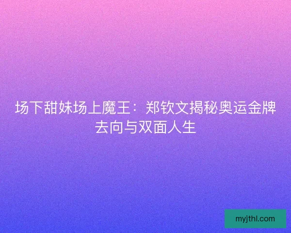 场下甜妹场上魔王：郑钦文揭秘奥运金牌去向与双面人生