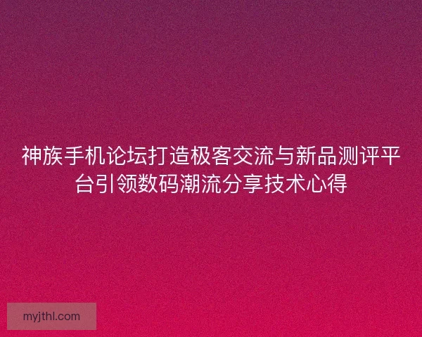 神族手机论坛打造极客交流与新品测评平台引领数码潮流分享技术心得
