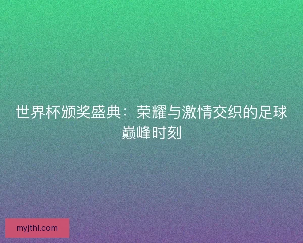 世界杯颁奖盛典：荣耀与激情交织的足球巅峰时刻