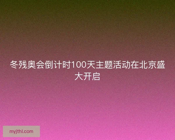 冬残奥会倒计时100天主题活动在北京盛大开启 冬残奥会倒计时100天主题活动在北京盛大开启