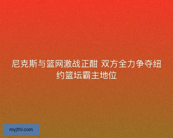 尼克斯与篮网激战正酣 双方全力争夺纽约篮坛霸主地位