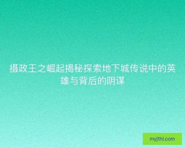摄政王之崛起揭秘探索地下城传说中的英雄与背后的阴谋