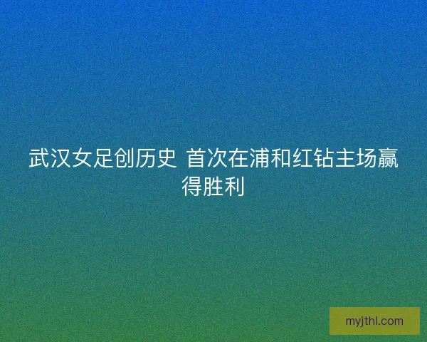 武汉女足创历史 首次在浦和红钻主场赢得胜利