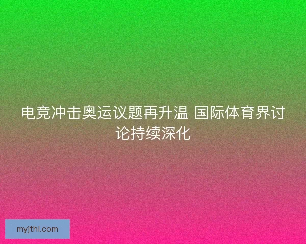 电竞冲击奥运议题再升温 国际体育界讨论持续深化