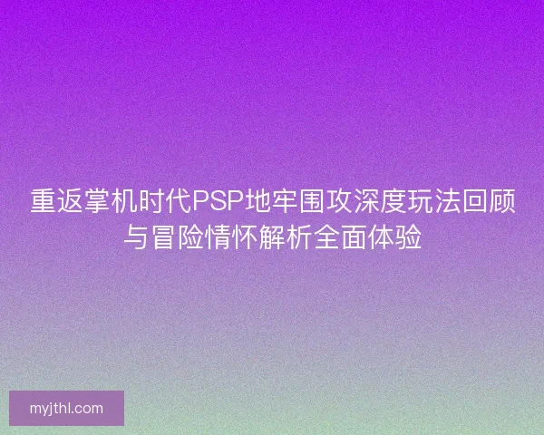 重返掌机时代PSP地牢围攻深度玩法回顾与冒险情怀解析全面体验 重返掌机时代PSP地牢围攻深度玩法回顾与冒险情怀解析全面体验