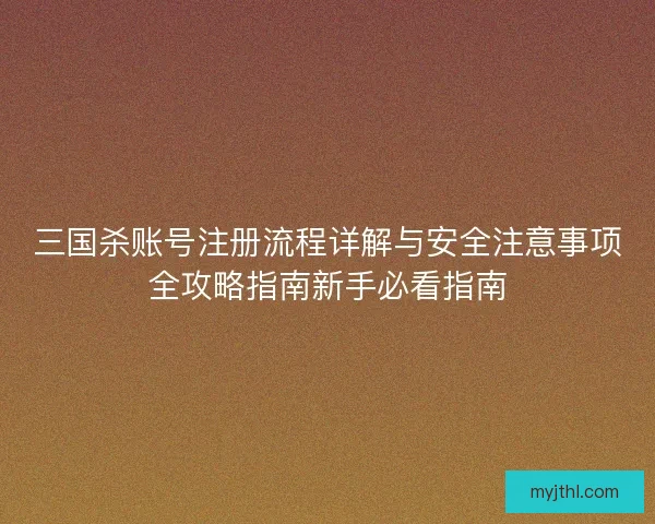 三国杀账号注册流程详解与安全注意事项全攻略指南新手必看指南