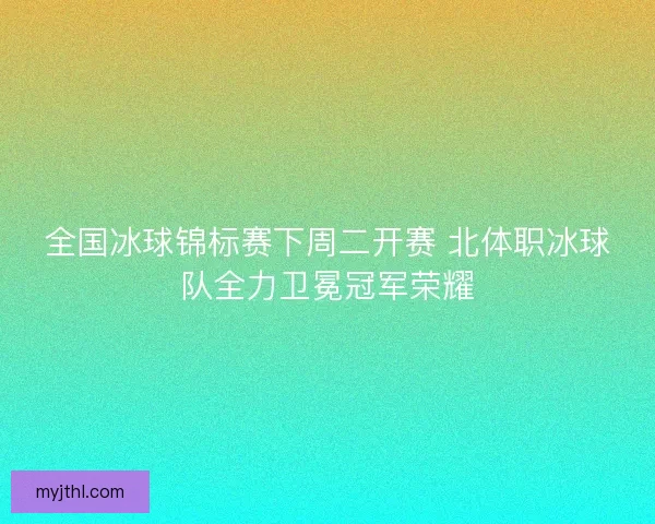 全国冰球锦标赛下周二开赛 北体职冰球队全力卫冕冠军荣耀
