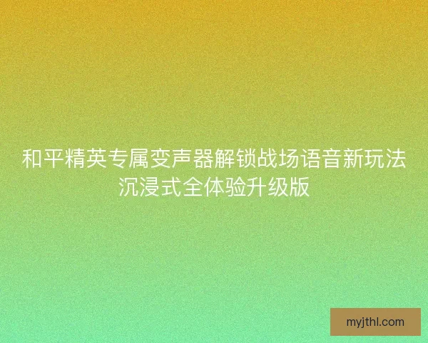 和平精英专属变声器解锁战场语音新玩法沉浸式全体验升级版