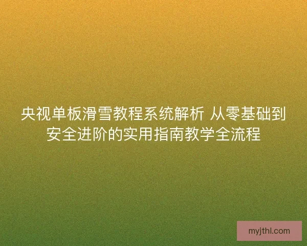 央视单板滑雪教程系统解析 从零基础到安全进阶的实用指南教学全流程