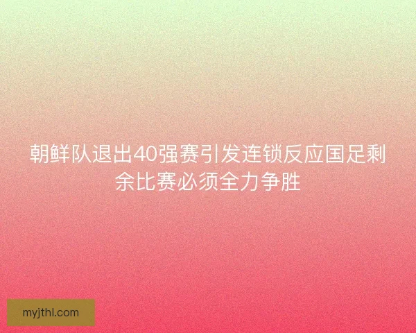 朝鲜队退出40强赛引发连锁反应国足剩余比赛必须全力争胜