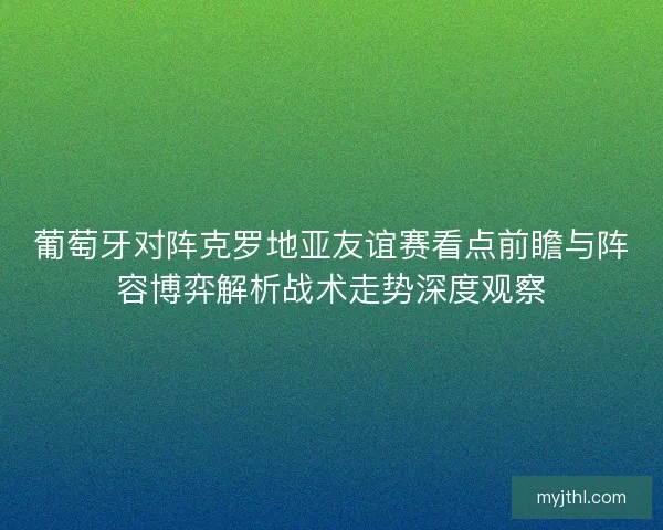 葡萄牙对阵克罗地亚友谊赛看点前瞻与阵容博弈解析战术走势深度观察