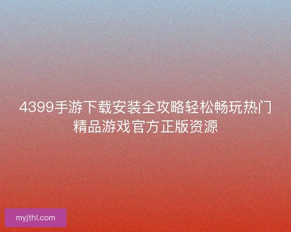 4399手游下载安装全攻略轻松畅玩热门精品游戏官方正版资源