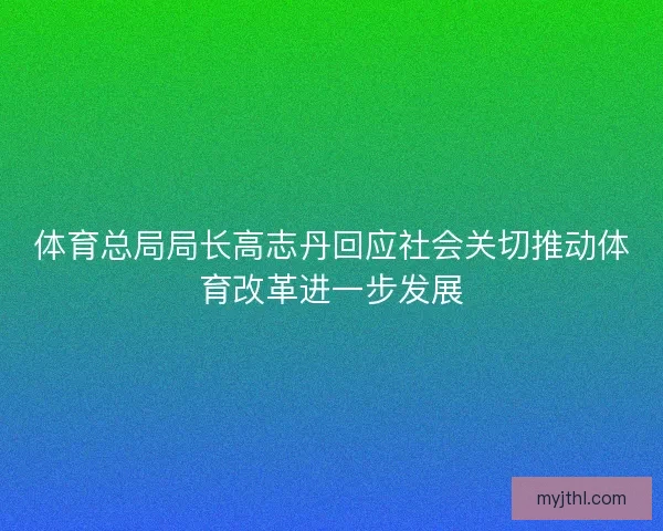 体育总局局长高志丹回应社会关切推动体育改革进一步发展