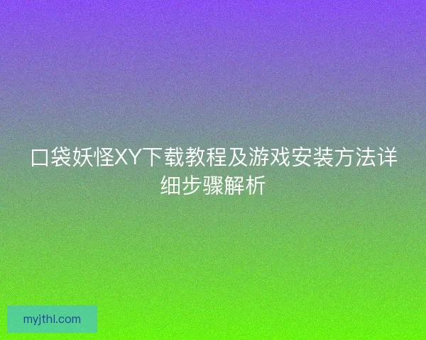 口袋妖怪XY下载教程及游戏安装方法详细步骤解析