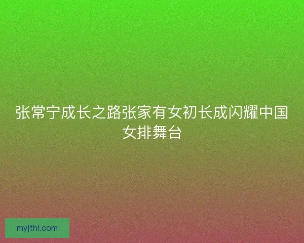 张常宁成长之路张家有女初长成闪耀中国女排舞台
