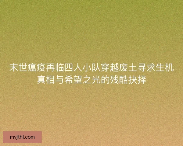 末世瘟疫再临四人小队穿越废土寻求生机真相与希望之光的残酷抉择