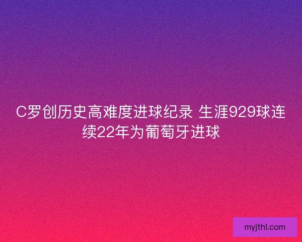 C罗创历史高难度进球纪录 生涯929球连续22年为葡萄牙进球
