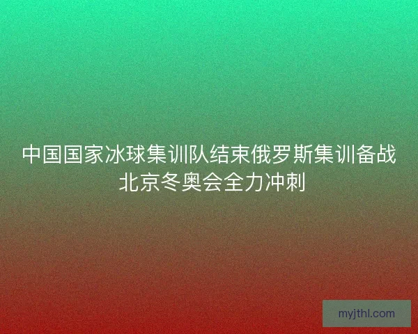中国国家冰球集训队结束俄罗斯集训备战 北京冬奥会全力冲刺