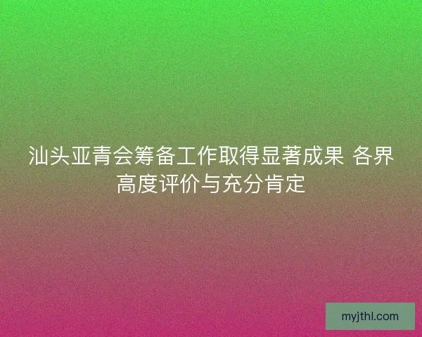 汕头亚青会筹备工作取得显著成果 各界高度评价与充分肯定 汕头亚青会筹备工作取得显著成果 各界高度评价与充分肯定
