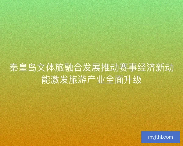 秦皇岛文体旅融合发展推动赛事经济新动能激发旅游产业全面升级 秦皇岛文体旅融合发展推动赛事经济新动能激发旅游产业全面升级