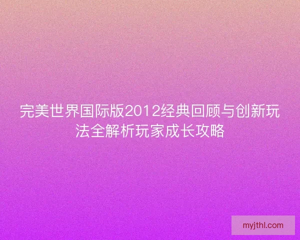完美世界国际版2012经典回顾与创新玩法全解析玩家成长攻略
