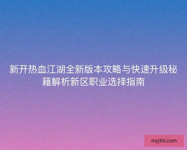 新开热血江湖全新版本攻略与快速升级秘籍解析新区职业选择指南