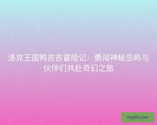 洛克王国鸭吉吉冒险记:勇闯神秘岛屿与伙伴们共赴奇幻之旅 洛克王国鸭吉吉冒险记:勇闯神秘岛屿与伙伴们共赴奇幻之旅