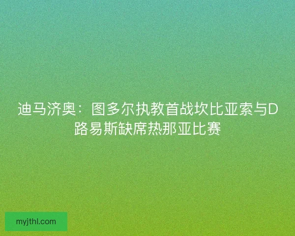 迪马济奥:图多尔执教首战坎比亚索与D路易斯缺席热那亚比赛 迪马济奥:图多尔执教首战坎比亚索与D路易斯缺席热那亚比赛