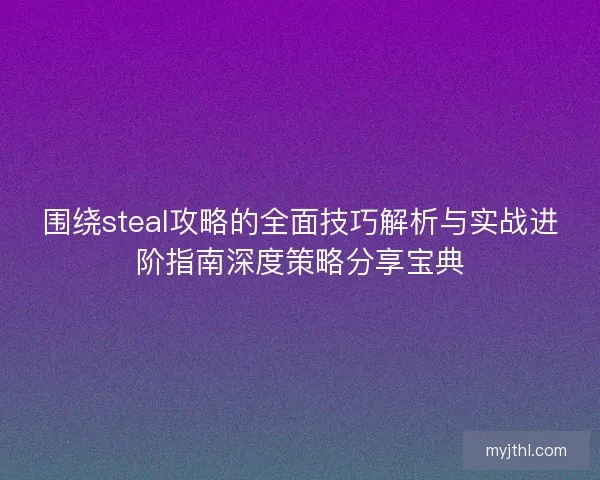 围绕steal攻略的全面技巧解析与实战进阶指南深度策略分享宝典