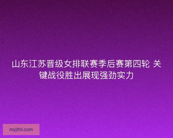 山东江苏晋级女排联赛季后赛第四轮 关键战役胜出展现强劲实力 山东江苏晋级女排联赛季后赛第四轮 关键战役胜出展现强劲实力