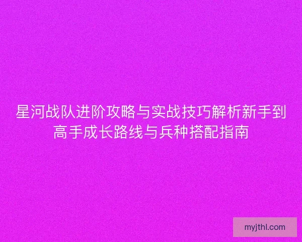 星河战队进阶攻略与实战技巧解析新手到高手成长路线与兵种搭配指南 星河战队进阶攻略与实战技巧解析新手到高手成长路线与兵种搭配指南