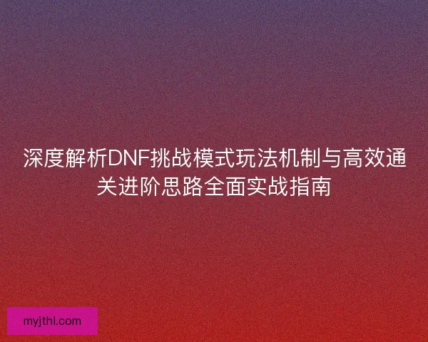 深度解析DNF挑战模式玩法机制与高效通关进阶思路全面实战指南