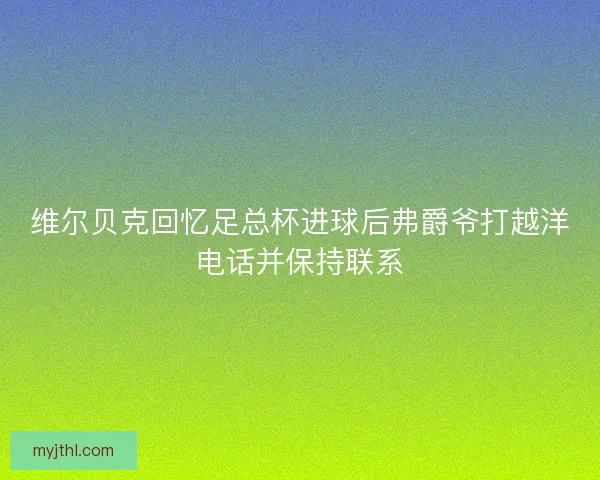 维尔贝克回忆足总杯进球后弗爵爷打越洋电话并保持联系 维尔贝克回忆足总杯进球后弗爵爷打越洋电话并保持联系