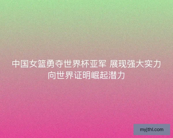 中国女篮勇夺世界杯亚军 展现强大实力向世界证明崛起潜力