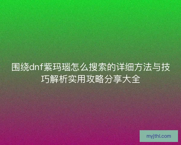 围绕dnf紫玛瑙怎么搜索的详细方法与技巧解析实用攻略分享大全
