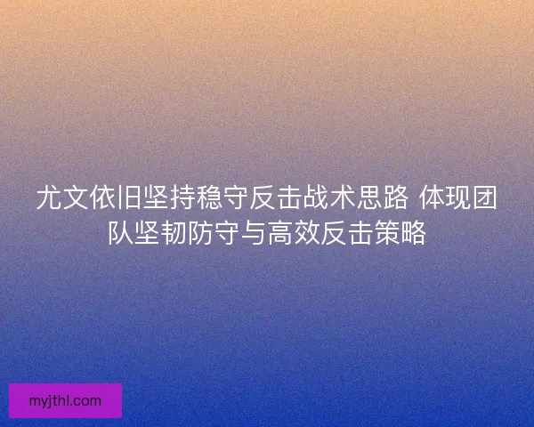 尤文依旧坚持稳守反击战术思路 体现团队坚韧防守与高效反击策略
