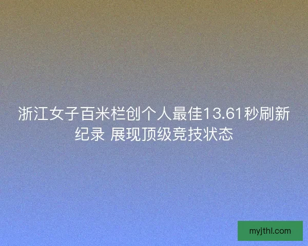 浙江女子百米栏创个人最佳13.61秒刷新纪录 展现顶级竞技状态