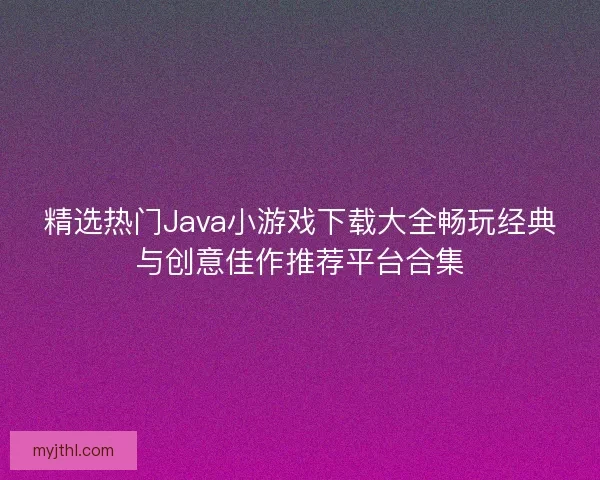 精选热门Java小游戏下载大全畅玩经典与创意佳作推荐平台合集