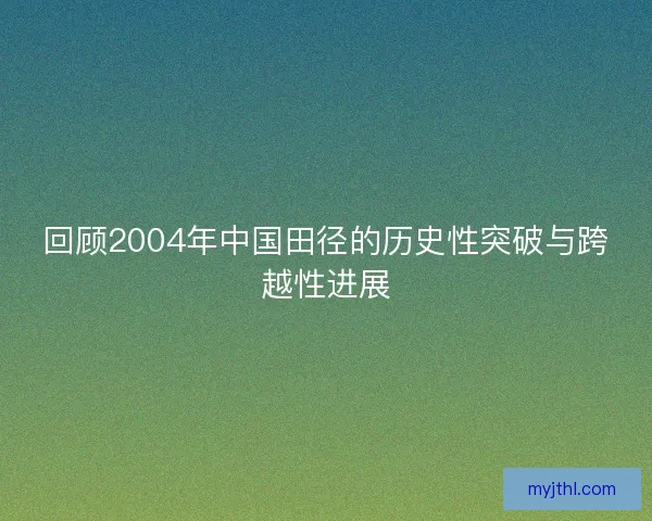 回顾2004年中国田径的历史性突破与跨越性进展