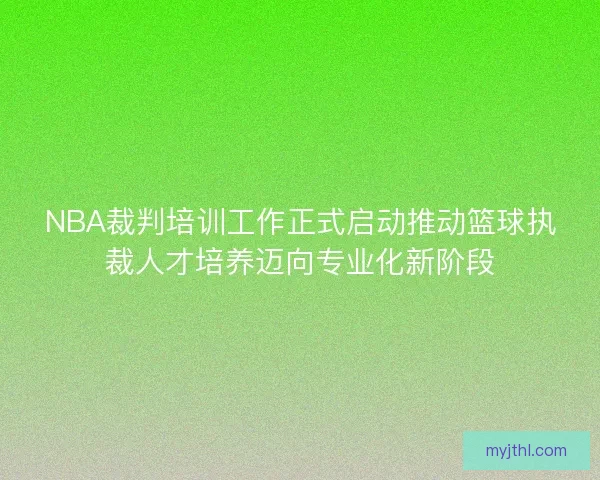 NBA裁判培训工作正式启动推动篮球执裁人才培养迈向专业化新阶段