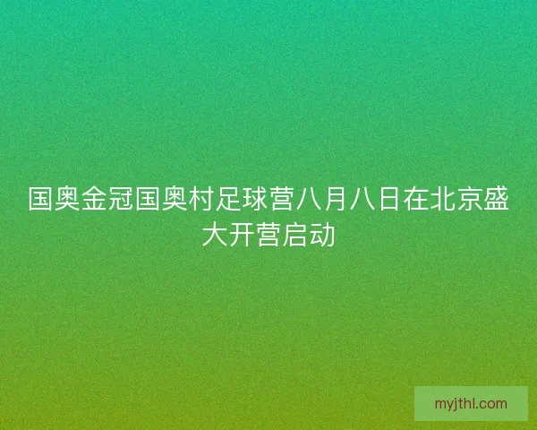 国奥金冠国奥村足球营八月八日在北京盛大开营启动 国奥金冠国奥村足球营八月八日在北京盛大开营启动