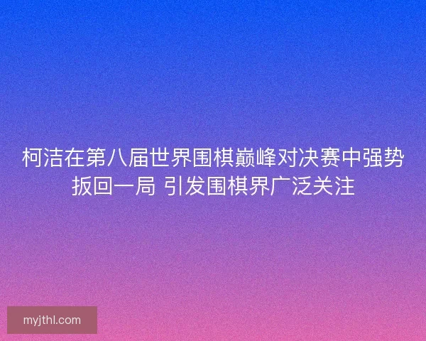 柯洁在第八届世界围棋巅峰对决赛中强势扳回一局 引发围棋界广泛关注 柯洁在第八届世界围棋巅峰对决赛中强势扳回一局 引发围棋界广泛关注