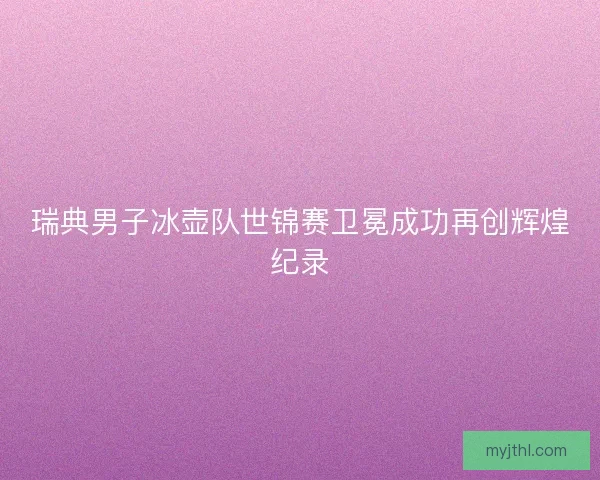 瑞典男子冰壶队世锦赛卫冕成功再创辉煌纪录