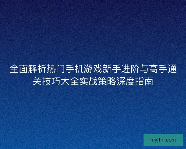 全面解析热门手机游戏新手进阶与高手通关技巧大全实战策略深度指南 全面解析热门手机游戏新手进阶与高手通关技巧大全实战策略深度指南