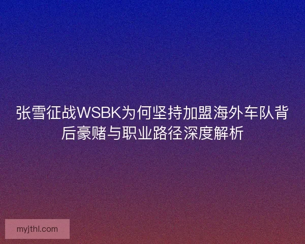 张雪征战WSBK为何坚持加盟海外车队背后豪赌与职业路径深度解析 张雪征战WSBK为何坚持加盟海外车队背后豪赌与职业路径深度解析